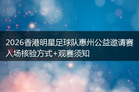 2026香港明星足球队惠州公益邀请赛入场核验方式+观赛须知