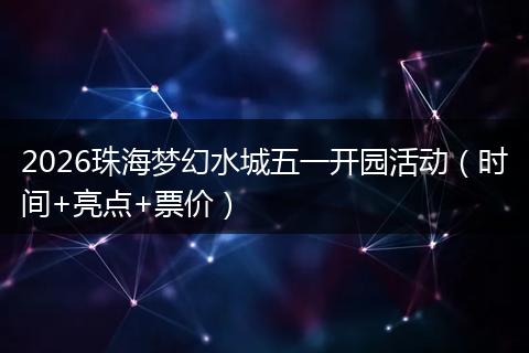 2026珠海梦幻水城五一开园活动(时间+亮点+票价)