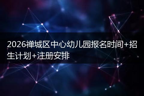 2026禅城区中心幼儿园报名时间+招生计划+注册安排