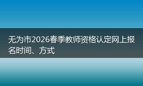 无为市2026春季教师资格认定网上报名时间、方式