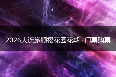 2026大连旅顺樱花园花期+门票购票