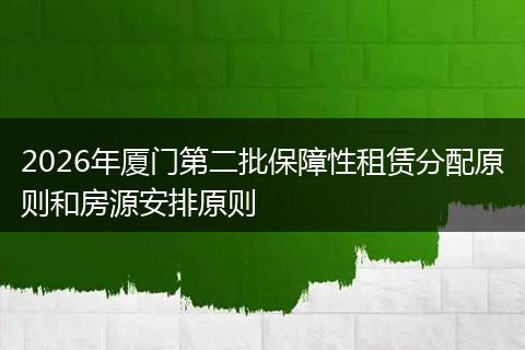 2026年厦门第二批保障性租赁分配原则和房源安排原则