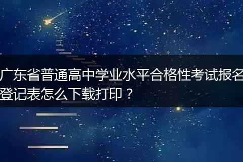 广东省普通高中学业水平合格性考试报名登记表怎么下载打印？