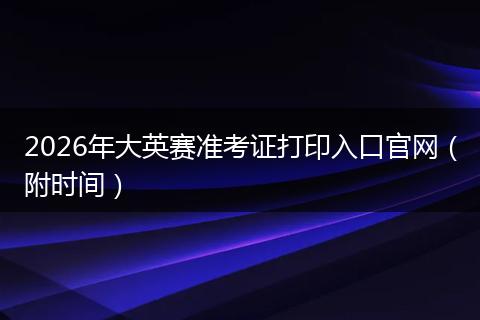 2026年大英赛准考证打印入口官网（附时间）
