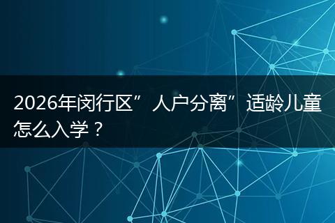 2026年闵行区”人户分离”适龄儿童怎么入学？