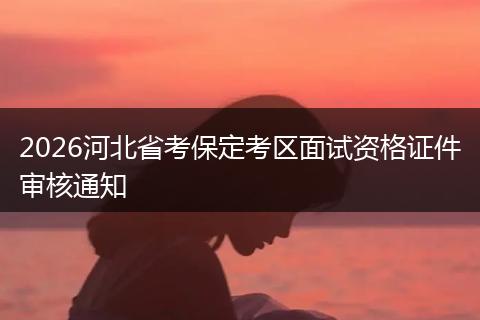 2026河北省考保定考区面试资格证件审核通知