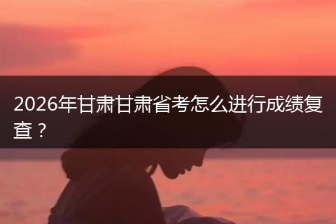 2026年甘肃甘肃省考怎么进行成绩复查?