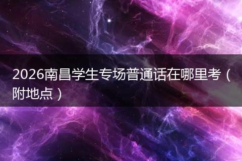 2026南昌学生专场普通话在哪里考（附地点）