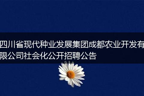 四川省现代种业发展集团成都农业开发有限公司社会化公开招聘公告