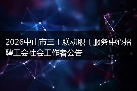2026中山市三工联动职工服务中心招聘工会社会工作者公告