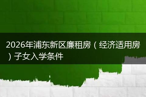 2026年浦东新区廉租房（经济适用房）子女入学条件