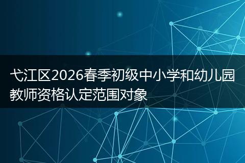 弋江区2026春季初级中小学和幼儿园教师资格认定范围对象
