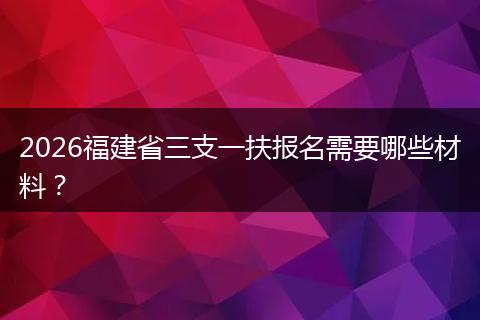 2026福建省三支一扶报名需要哪些材料?