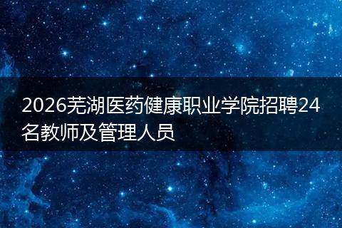 2026芜湖医药健康职业学院招聘24名教师及管理人员