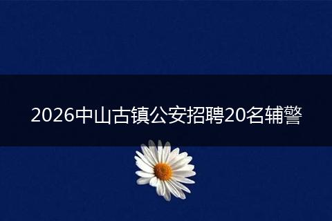 2026中山古镇公安招聘20名辅警