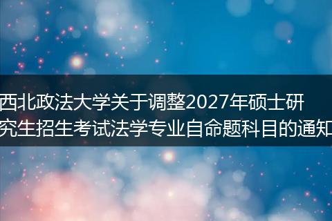 西北政法大学关于调整2027年硕士研究生招生考试法学专业自命题科目的通知
