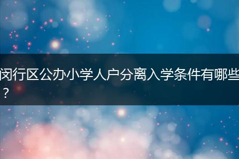 闵行区公办小学人户分离入学条件有哪些？