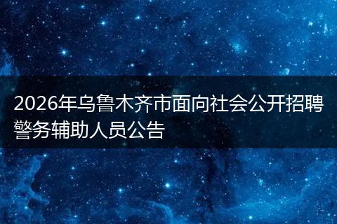 2026年乌鲁木齐市面向社会公开招聘警务辅助人员公告