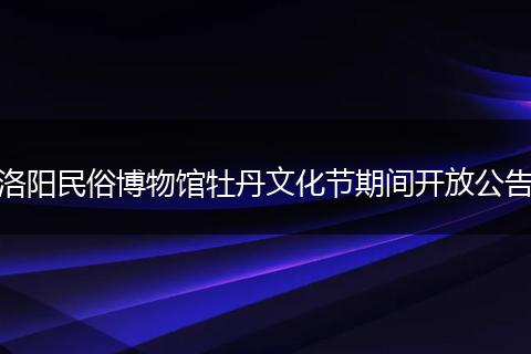 洛阳民俗博物馆牡丹文化节期间开放公告