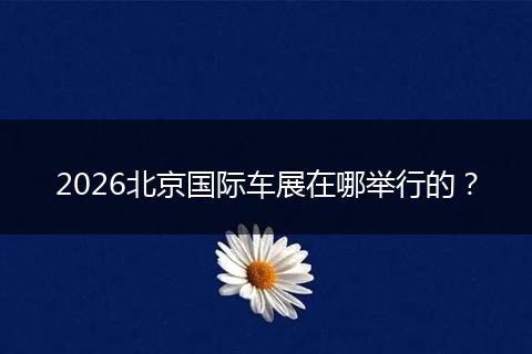 2026北京国际车展在哪举行的?