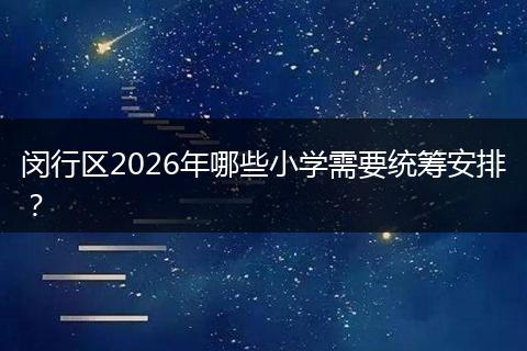 闵行区2026年哪些小学需要统筹安排？