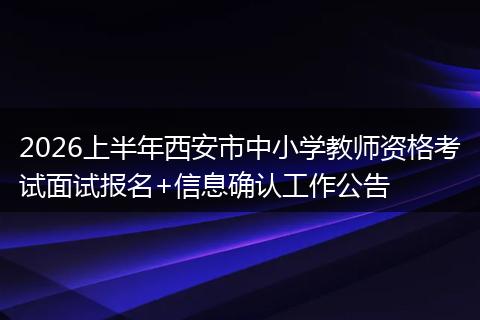 2026上半年西安市中小学教师资格考试面试报名+信息确认工作公告