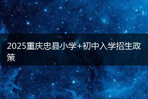 2025重庆忠县小学+初中入学招生政策