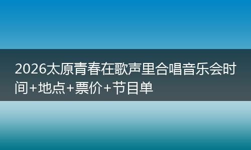 2026太原青春在歌声里合唱音乐会时间+地点+票价+节目单