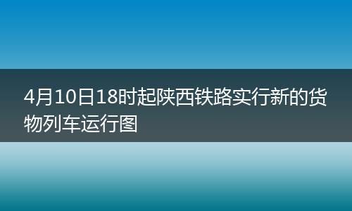 4月10日18时起陕西铁路实行新的货物列车运行图