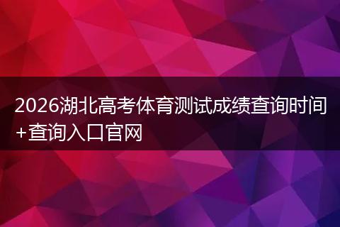 2026湖北高考体育测试成绩查询时间+查询入口官网