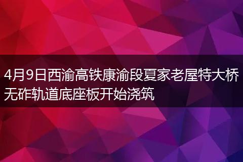 4月9日西渝高铁康渝段夏家老屋特大桥无砟轨道底座板开始浇筑
