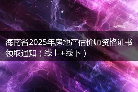 海南省2025年房地产估价师资格证书领取通知（线上+线下）