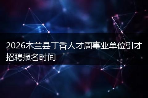 2026木兰县丁香人才周事业单位引才招聘报名时间