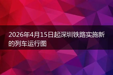 2026年4月15日起深圳铁路实施新的列车运行图