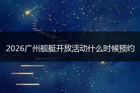 2026广州舰艇开放活动什么时候预约