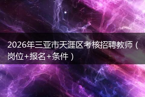 2026年三亚市天涯区考核招聘教师(岗位+报名+条件)