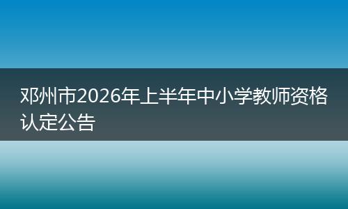 邓州市2026年上半年中小学教师资格认定公告