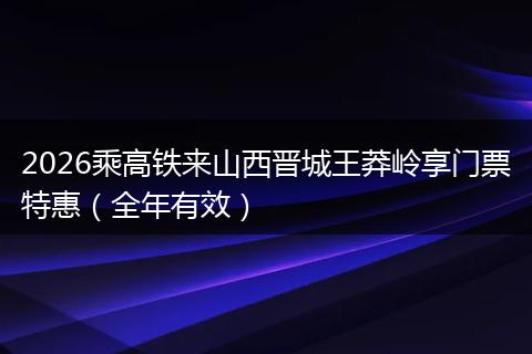 2026乘高铁来山西晋城王莽岭享门票特惠（全年有效）