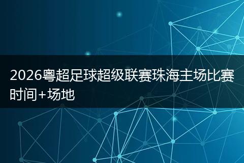 2026粤超足球超级联赛珠海主场比赛时间+场地