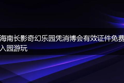 海南长影奇幻乐园凭消博会有效证件免费入园游玩