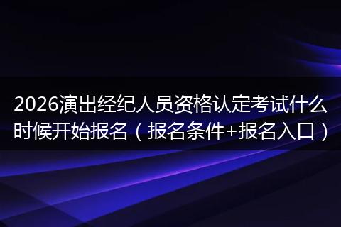 2026演出经纪人员资格认定考试什么时候开始报名（报名条件+报名入口）