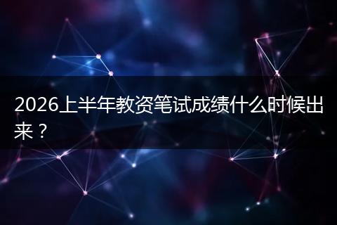 2026上半年教资笔试成绩什么时候出来?