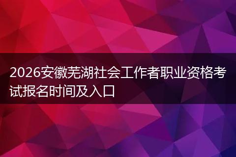 2026安徽芜湖社会工作者职业资格考试报名时间及入口