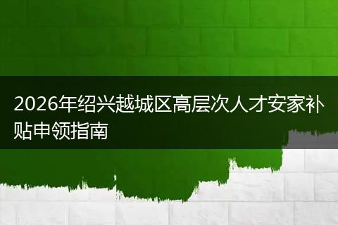 2026年绍兴越城区高层次人才安家补贴申领指南