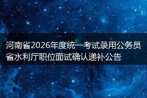 河南省2026年度统一考试录用公务员省水利厅职位面试确认递补公告
