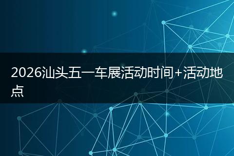2026汕头五一车展活动时间+活动地点
