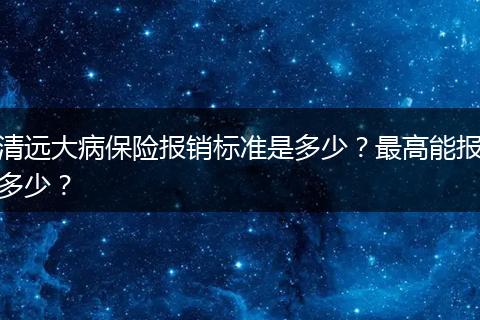 清远大病保险报销标准是多少?最高能报多少?