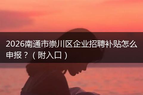 2026南通市崇川区企业招聘补贴怎么申报?(附入口)