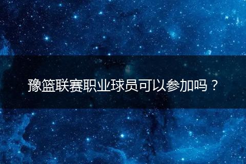 豫篮联赛职业球员可以参加吗？