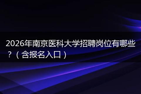 2026年南京医科大学招聘岗位有哪些?(含报名入口)